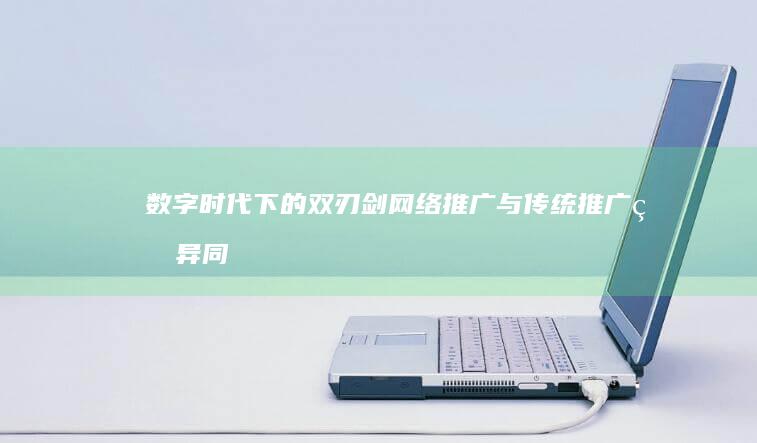 数字时代下的双刃剑：网络推广与传统推广的异同与交融