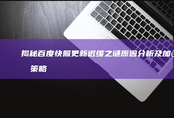 揭秘百度快照更新迟缓之谜：原因分析及加速策略